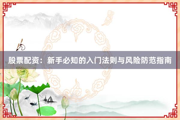 股票配资：新手必知的入门法则与风险防范指南