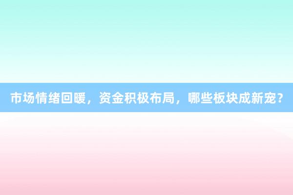 市场情绪回暖，资金积极布局，哪些板块成新宠？