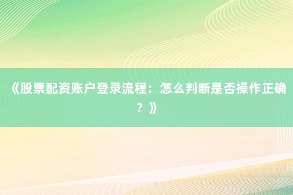 《股票配资账户登录流程：怎么判断是否操作正确？》