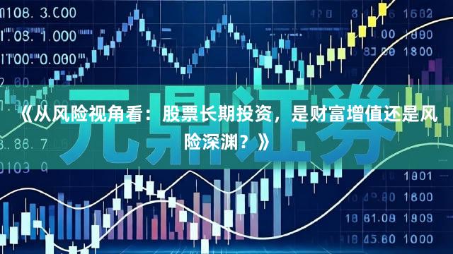 《从风险视角看：股票长期投资，是财富增值还是风险深渊？》