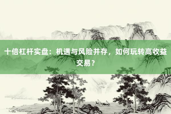 十倍杠杆实盘：机遇与风险并存，如何玩转高收益交易？