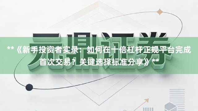 **《新手投资者实录：如何在十倍杠杆正规平台完成首次交易？关键选择标准分享》**