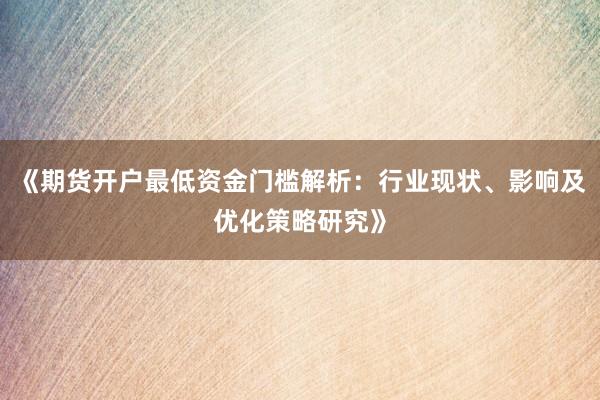 《期货开户最低资金门槛解析：行业现状、影响及优化策略研究》