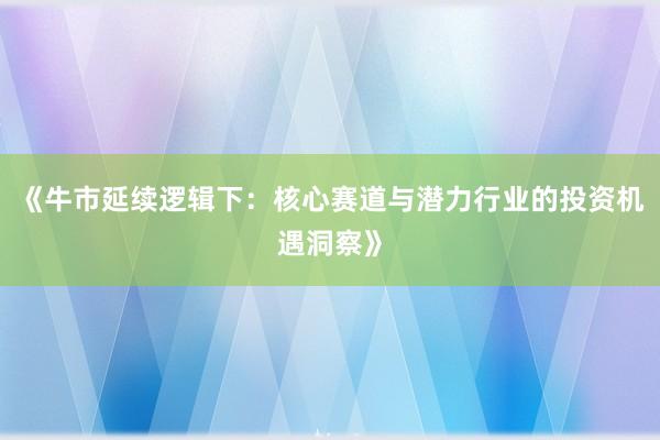《牛市延续逻辑下:核心赛道与潜力行业的投资机遇洞察》