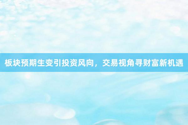 板块预期生变引投资风向,交易视角寻财富新机遇