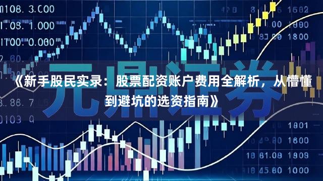 《新手股民实录:股票配资账户费用全解析,从懵懂到避坑的选资指南》