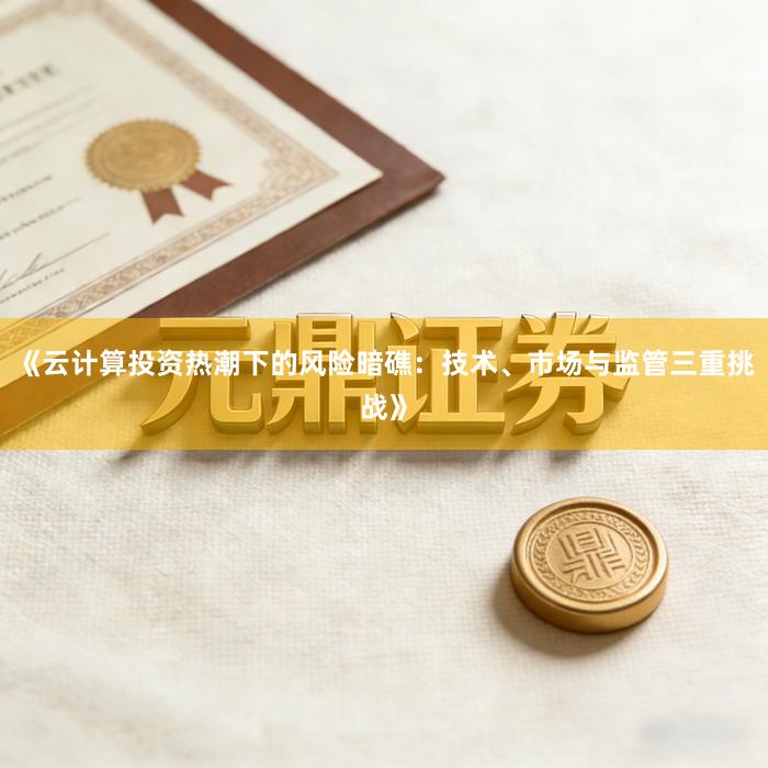 《云计算投资热潮下的风险暗礁：技术、市场与监管三重挑战》