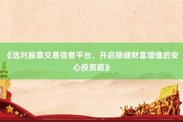 《选对股票交易信誉平台，开启稳健财富增值的安心投资路》