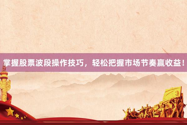 掌握股票波段操作技巧，轻松把握市场节奏赢收益！
