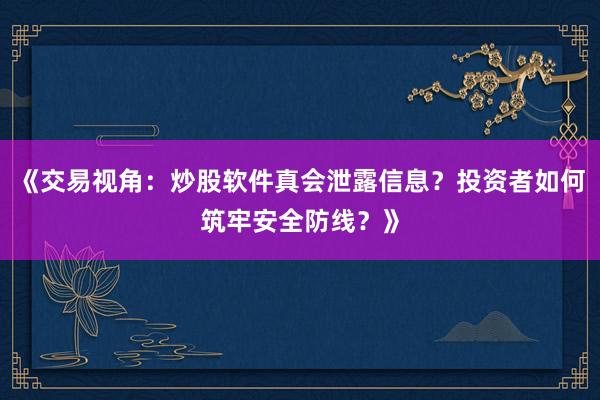 《交易视角：炒股软件真会泄露信息？投资者如何筑牢安全防线？》