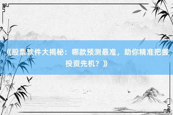 《股票软件大揭秘：哪款预测最准，助你精准把握投资先机？》
