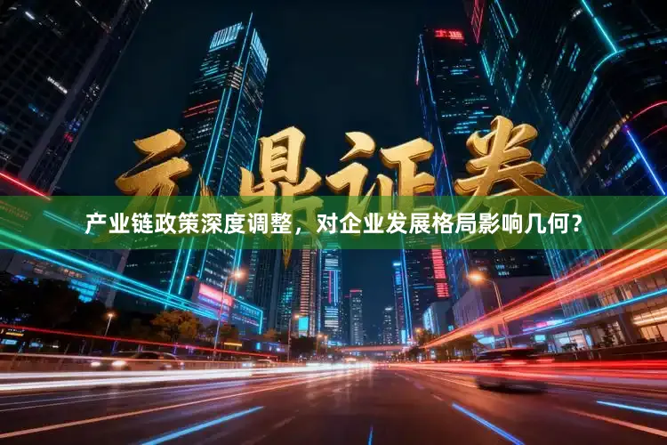 产业链政策深度调整，对企业发展格局影响几何？