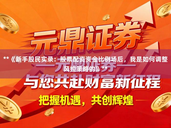 **《新手股民实录：股票配资资金比例场后，我是如何调整风控策略的》**