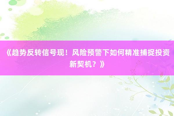 《趋势反转信号现！风险预警下如何精准捕捉投资新契机？》