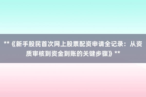 **《新手股民首次网上股票配资申请全记录：从资质审核到资金到账的关键步骤》**