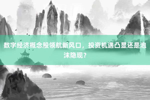 数字经济概念股领航新风口，投资机遇凸显还是泡沫隐现？