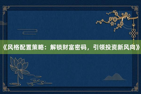 《风格配置策略：解锁财富密码，引领投资新风向》