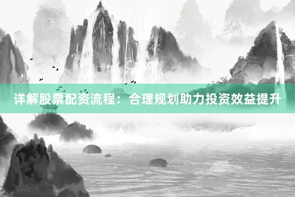详解股票配资流程：合理规划助力投资效益提升