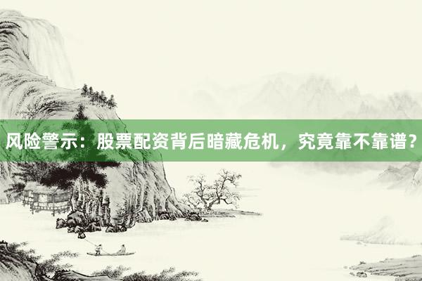 风险警示：股票配资背后暗藏危机，究竟靠不靠谱？