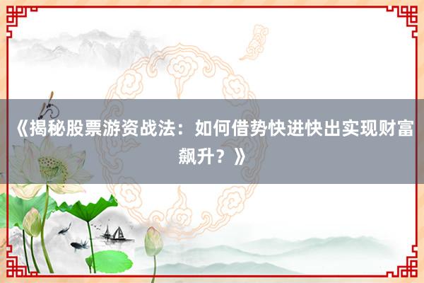 《揭秘股票游资战法：如何借势快进快出实现财富飙升？》