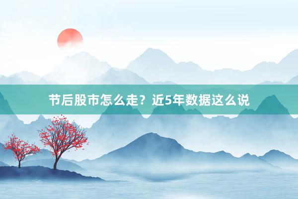 节后股市怎么走？近5年数据这么说
