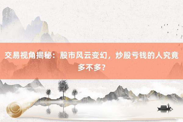 交易视角揭秘：股市风云变幻，炒股亏钱的人究竟多不多？