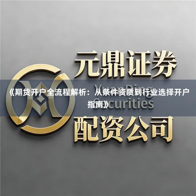 《期货开户全流程解析:从条件资质到行业选择开户指南》