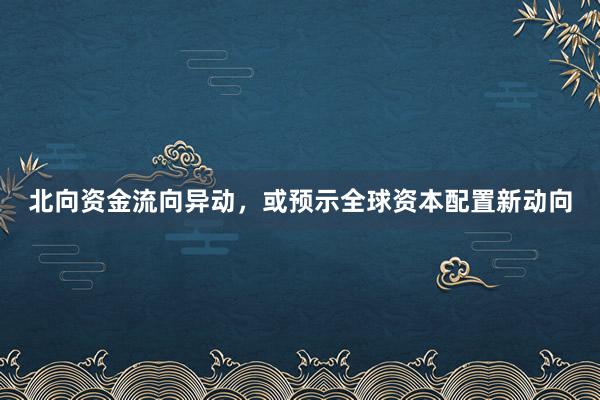 北向资金流向异动，或预示全球资本配置新动向