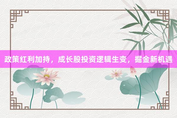 政策红利加持，成长股投资逻辑生变，掘金新机遇