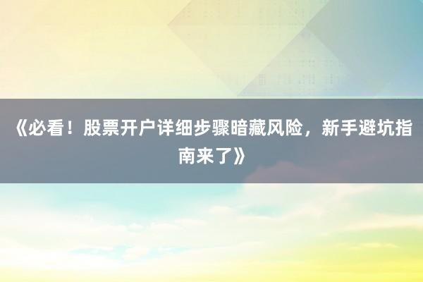 《必看！股票开户详细步骤暗藏风险，新手避坑指南来了》