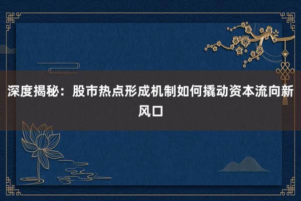深度揭秘：股市热点形成机制如何撬动资本流向新风口