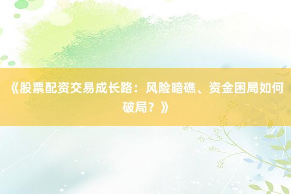 《股票配资交易成长路：风险暗礁、资金困局如何破局？》