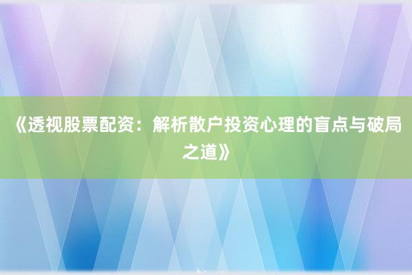 《透视股票配资：解析散户投资心理的盲点与破局之道》