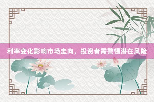 利率变化影响市场走向,投资者需警惕潜在风险