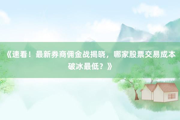《速看！最新券商佣金战揭晓，哪家股票交易成本破冰最低？》