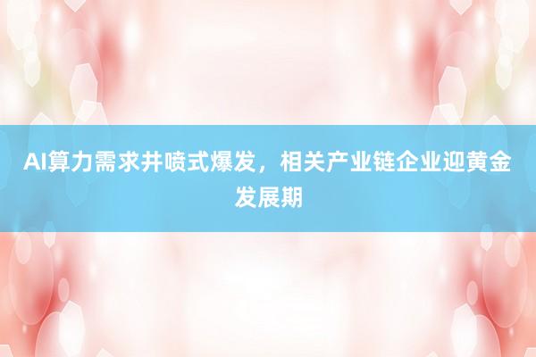 AI算力需求井喷式爆发，相关产业链企业迎黄金发展期