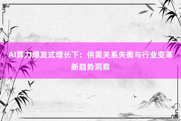 AI算力爆发式增长下：供需关系失衡与行业变革新趋势洞察