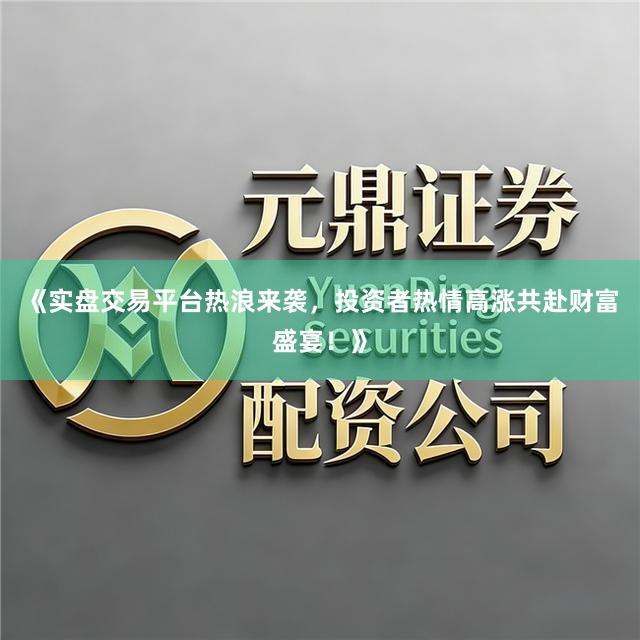 《实盘交易平台热浪来袭，投资者热情高涨共赴财富盛宴！》