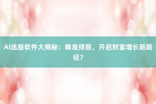 AI选股软件大揭秘：精准择股，开启财富增长新路径？