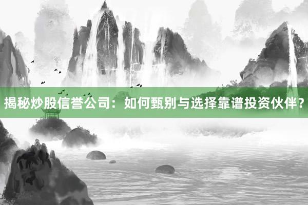 揭秘炒股信誉公司：如何甄别与选择靠谱投资伙伴？