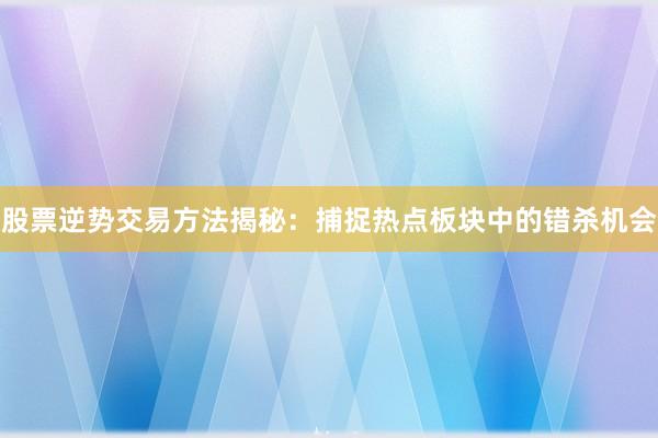 股票逆势交易方法揭秘：捕捉热点板块中的错杀机会