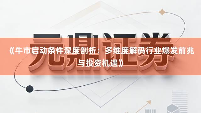 《牛市启动条件深度剖析:多维度解码行业爆发前兆与投资机遇》