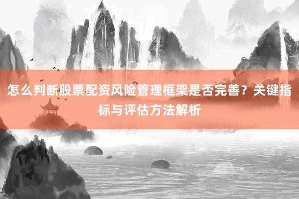 怎么判断股票配资风险管理框架是否完善？关键指标与评估方法解析