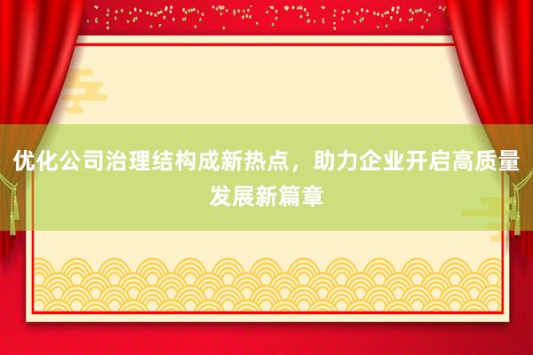 优化公司治理结构成新热点，助力企业开启高质量发展新篇章