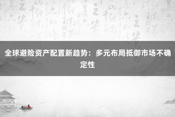全球避险资产配置新趋势:多元布局抵御市场不确定性