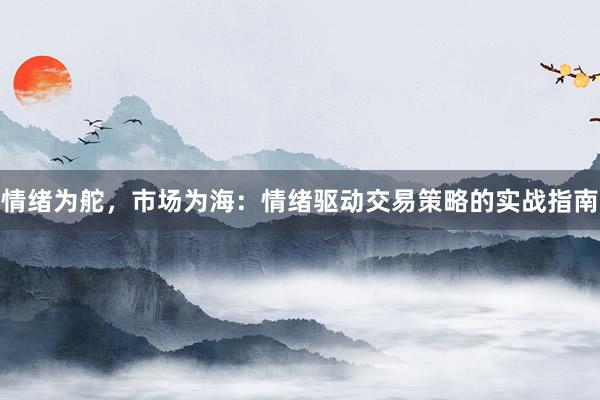 情绪为舵，市场为海：情绪驱动交易策略的实战指南