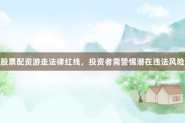 股票配资游走法律红线，投资者需警惕潜在违法风险