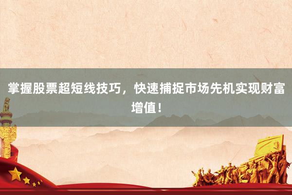 掌握股票超短线技巧,快速捕捉市场先机实现财富增值!