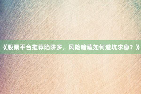 《股票平台推荐陷阱多，风险暗藏如何避坑求稳？》