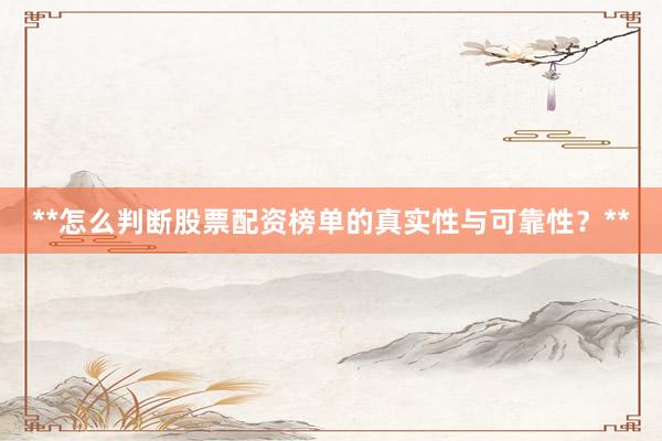 **怎么判断股票配资榜单的真实性与可靠性?**